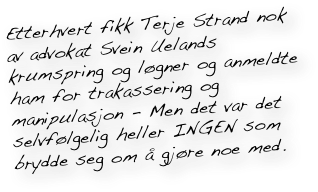 Etterhvert fikk Terje Strand nok av advokat Svein Uelands krumspring og løgner og anmeldte ham for trakassering og manipulasjon - Men det var det selvfølgelig heller INGEN som brydde seg om å gjøre noe med.